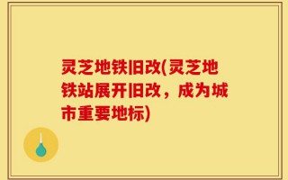 灵芝地铁旧改(灵芝地铁站展开旧改，成为城市重要地标)