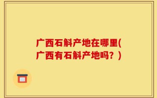 广西石斛产地在哪里(广西有石斛产地吗？)