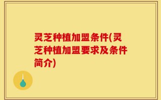 灵芝种植加盟条件(灵芝种植加盟要求及条件简介)