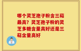 哪个灵芝孢子粉含三萜最高？灵芝孢子粉的灵芝多糖含量高好还是三萜含量高好