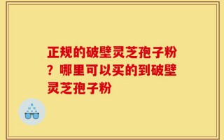 正规的破壁灵芝孢子粉？哪里可以买的到破壁灵芝孢子粉
