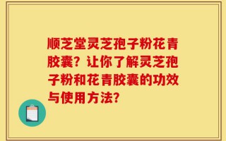 顺芝堂灵芝孢子粉花青胶囊？让你了解灵芝孢子粉和花青胶囊的功效与使用方法？
