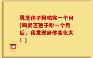 灵芝孢子粉喝完一个月(喝灵芝孢子粉一个月后，我发现身体变化大！)