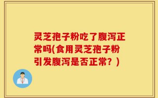 灵芝孢子粉吃了腹泻正常吗(食用灵芝孢子粉引发腹泻是否正常？)