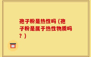 孢子粉是热性吗 (孢子粉是属于热性物质吗？)
