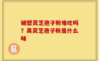破壁灵芝孢子粉难吃吗？真灵芝孢子粉是什么味