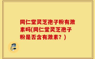 同仁堂灵芝孢子粉有激素吗(同仁堂灵芝孢子粉是否含有激素？)