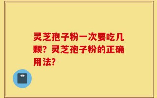 灵芝孢子粉一次要吃几颗？灵芝孢子粉的正确用法？