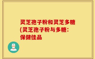 灵芝孢子粉和灵芝多糖(灵芝孢子粉与多糖：保健佳品