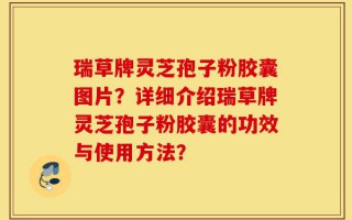 瑞草牌灵芝孢子粉胶囊图片？详细介绍瑞草牌灵芝孢子粉胶囊的功效与使用方法？
