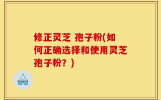 修正灵芝 孢子粉(如何正确选择和使用灵芝孢子粉？)