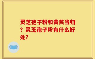 灵芝孢子粉和黄芪当归？灵芝孢子粉有什么好处？