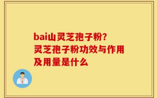 bai山灵芝孢子粉？灵芝孢子粉功效与作用及用量是什么
