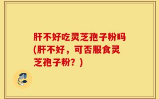 肝不好吃灵芝孢子粉吗(肝不好，可否服食灵芝孢子粉？)