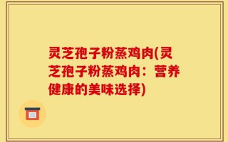 灵芝孢子粉蒸鸡肉(灵芝孢子粉蒸鸡肉：营养健康的美味选择)