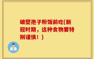 破壁孢子粉饭前吃(新冠时期，这种食物要特别谨慎！)