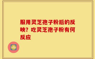 服用灵芝孢子粉后的反映？吃灵芝孢子粉有何反应
