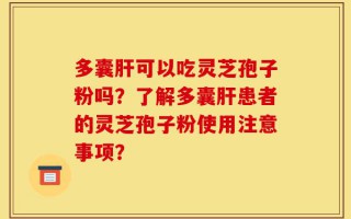 多囊肝可以吃灵芝孢子粉吗？了解多囊肝患者的灵芝孢子粉使用注意事项？
