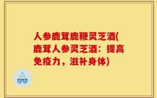 人参鹿茸鹿鞭灵芝酒(鹿茸人参灵芝酒：提高免疫力，滋补身体)