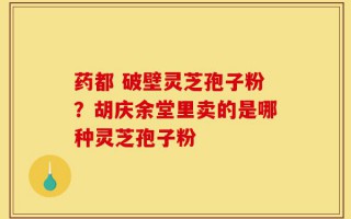 药都 破壁灵芝孢子粉？胡庆余堂里卖的是哪种灵芝孢子粉