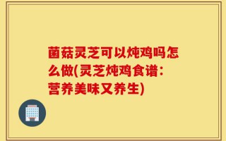 菌菇灵芝可以炖鸡吗怎么做(灵芝炖鸡食谱：营养美味又养生)