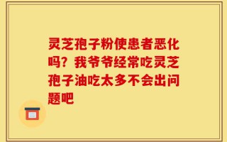 灵芝孢子粉使患者恶化吗？我爷爷经常吃灵芝孢子油吃太多不会出问题吧