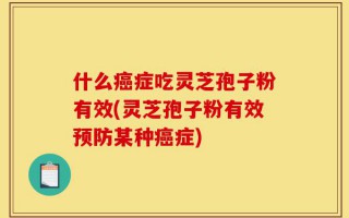 什么癌症吃灵芝孢子粉有效(灵芝孢子粉有效预防某种癌症)