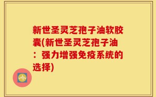 新世圣灵芝孢子油软胶囊(新世圣灵芝孢子油：强力增强免疫系统的选择)