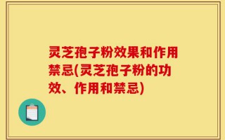 灵芝孢子粉效果和作用禁忌(灵芝孢子粉的功效、作用和禁忌)