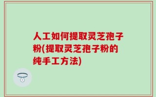 人工如何提取灵芝孢子粉(提取灵芝孢子粉的纯手工方法)