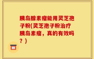 胰岛腺素瘤能用灵芝孢子粉(灵芝孢子粉治疗胰岛素瘤，真的有效吗？)