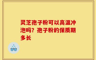 灵芝孢子粉可以高温冲泡吗？孢子粉的保质期多长