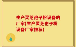 生产灵芝孢子粉设备的厂家(生产灵芝孢子粉设备厂家推荐)