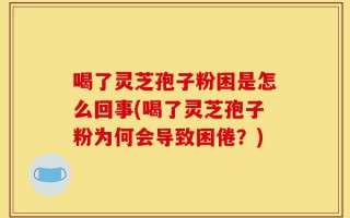 喝了灵芝孢子粉困是怎么回事(喝了灵芝孢子粉为何会导致困倦？)