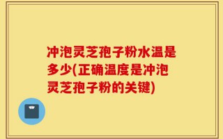 冲泡灵芝孢子粉水温是多少(正确温度是冲泡灵芝孢子粉的关键)