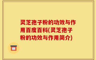 灵芝孢子粉的功效与作用百度百科(灵芝孢子粉的功效与作用简介)