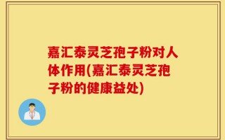 嘉汇泰灵芝孢子粉对人体作用(嘉汇泰灵芝孢子粉的健康益处)