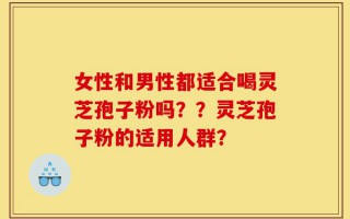 女性和男性都适合喝灵芝孢子粉吗？？灵芝孢子粉的适用人群？
