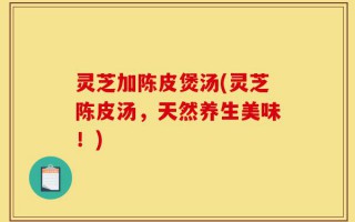 灵芝加陈皮煲汤(灵芝陈皮汤，天然养生美味！)