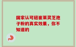 国家认可纽崔莱灵芝孢子粉的真实效果，你不知道的