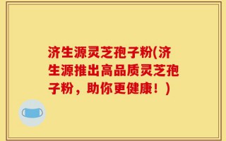济生源灵芝孢子粉(济生源推出高品质灵芝孢子粉，助你更健康！)