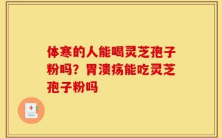 体寒的人能喝灵芝孢子粉吗？胃溃疡能吃灵芝孢子粉吗
