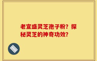 老宣盛灵芝孢子粉？探秘灵芝的神奇功效？