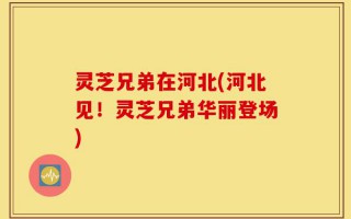 灵芝兄弟在河北(河北见！灵芝兄弟华丽登场)