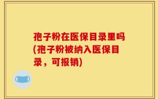 孢子粉在医保目录里吗(孢子粉被纳入医保目录，可报销)