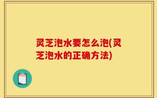 灵芝泡水要怎么泡(灵芝泡水的正确方法)