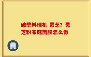 破壁料理机 灵芝？灵芝粉家庭面膜怎么做