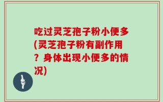 吃过灵芝孢子粉小便多(灵芝孢子粉有副作用？身体出现小便多的情况)