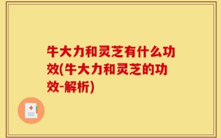 牛大力和灵芝有什么功效(牛大力和灵芝的功效-解析)
