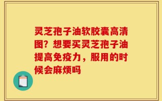 灵芝孢子油软胶囊高清图？想要买灵芝孢子油提高免疫力，服用的时候会麻烦吗